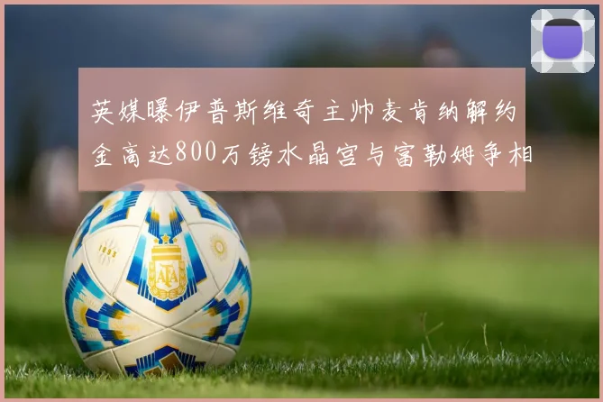 英媒曝伊普斯维奇主帅麦肯纳解约金高达800万镑水晶宫与富勒姆争相追逐