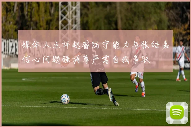 媒体人点评赵睿防守能力与张皓嘉信心问题强调尊严需自我争取