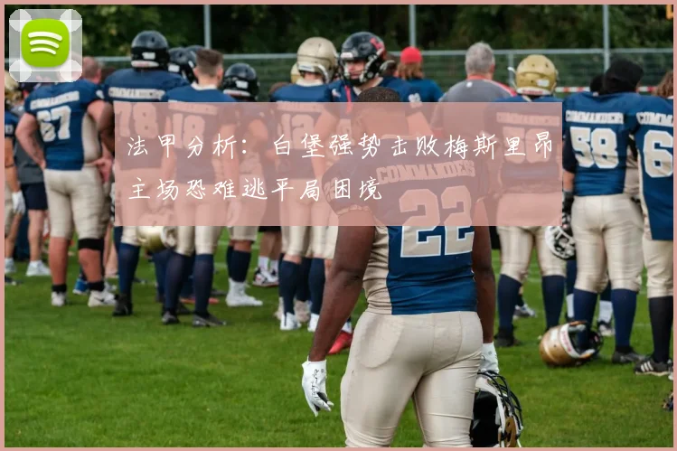 法甲分析：白堡强势击败梅斯里昂主场恐难逃平局困境
