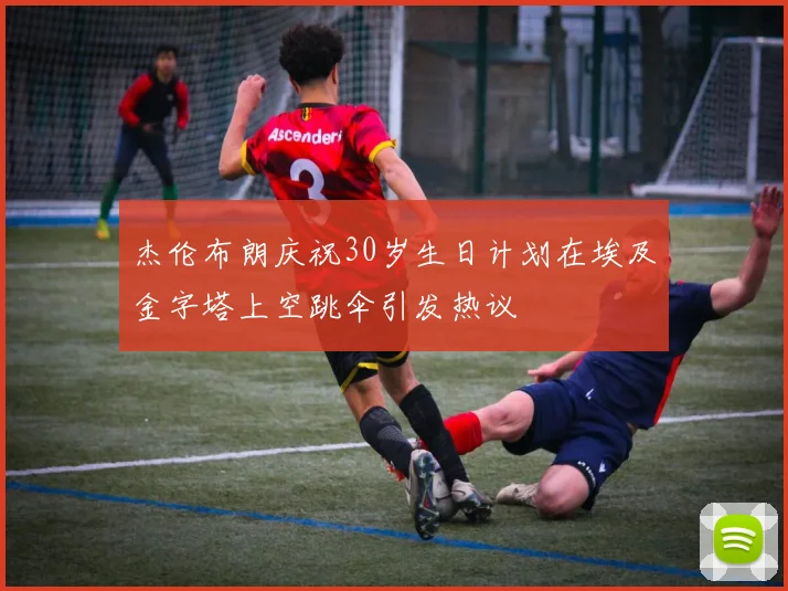杰伦布朗庆祝30岁生日计划在埃及金字塔上空跳伞引发热议