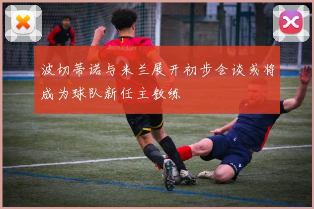 波切蒂诺与米兰展开初步会谈或将成为球队新任主教练